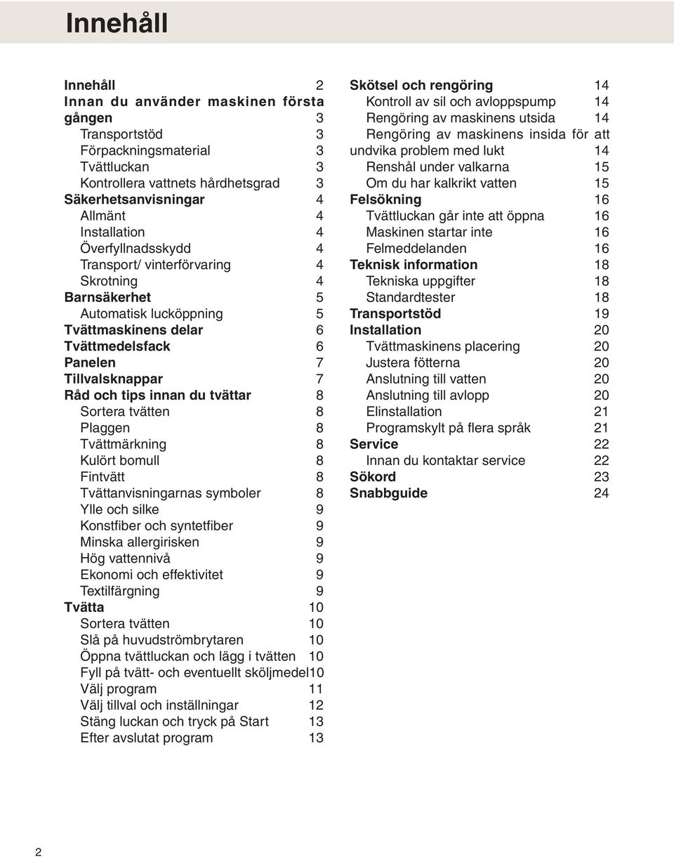 8 Sortera tvätten 8 Plaggen 8 Tvättmärkning 8 Kulört bomull 8 Fintvätt 8 Tvättanvisningarnas symboler 8 Ylle och silke 9 Konstfiber och syntetfiber 9 Minska allergirisken 9 Hög vattennivå 9 Ekonomi