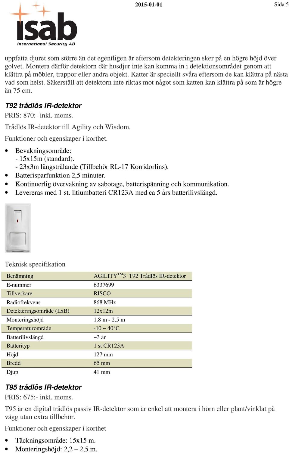 Katter är speciellt svåra eftersom de kan klättra på nästa vad som helst. Säkerställ att detektorn inte riktas mot något som katten kan klättra på som är högre än 75 cm.