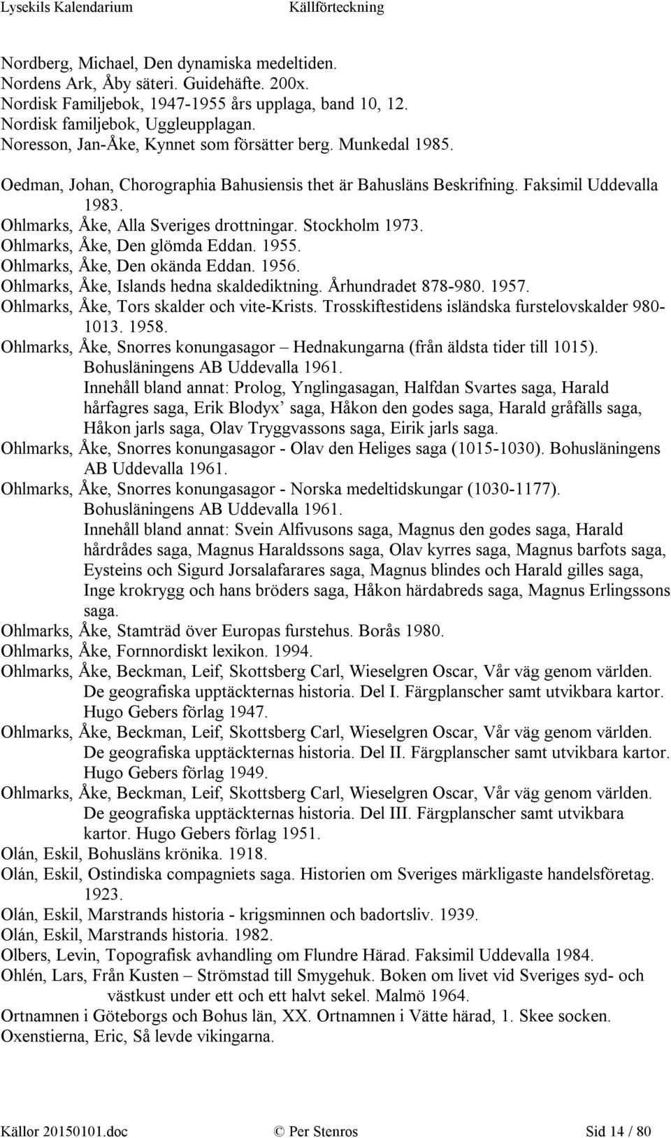 Stockholm 1973. Ohlmarks, Åke, Den glömda Eddan. 1955. Ohlmarks, Åke, Den okända Eddan. 1956. Ohlmarks, Åke, Islands hedna skaldediktning. Århundradet 878-980. 1957.