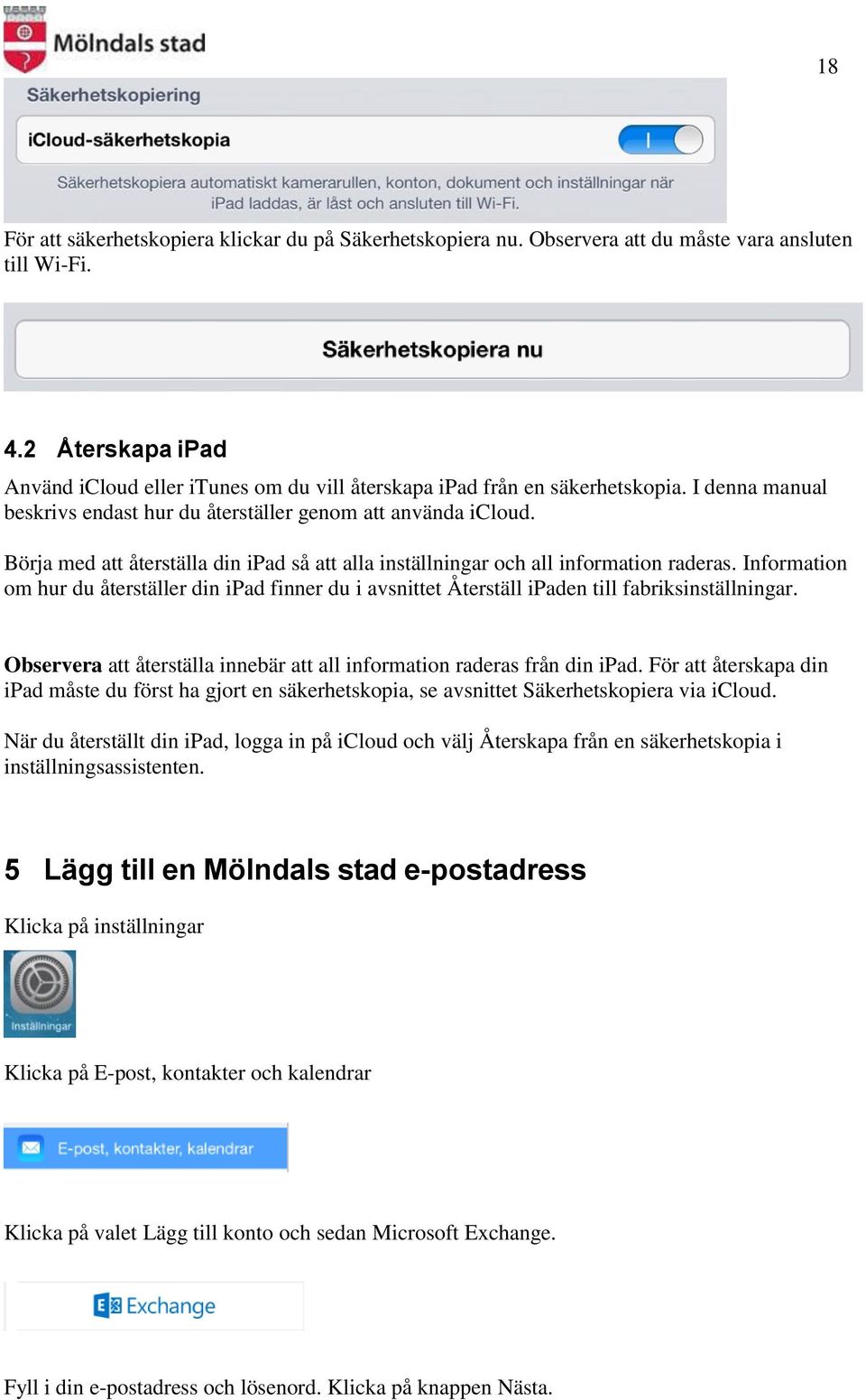 Börja med att återställa din ipad så att alla inställningar och all information raderas. Information om hur du återställer din ipad finner du i avsnittet Återställ ipaden till fabriksinställningar.