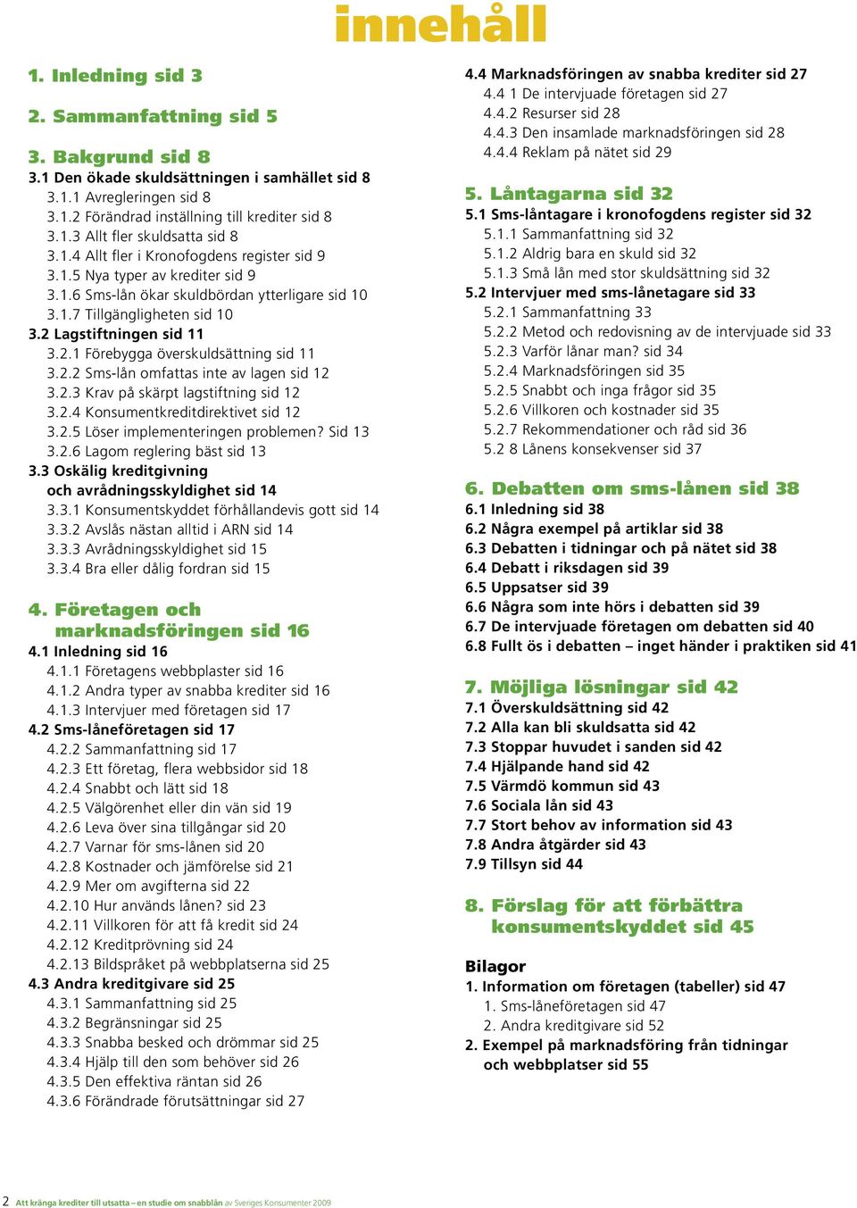 Lagstiftningen sid 11 3.2.1 Förebygga överskuldsättning sid 11 3.2.2 Sms-lån omfattas inte av lagen sid 12 3.2.3 Krav på skärpt lagstiftning sid 12 3.2.4 Konsumentkreditdirektivet sid 12 3.2.5 Löser implementeringen problemen?