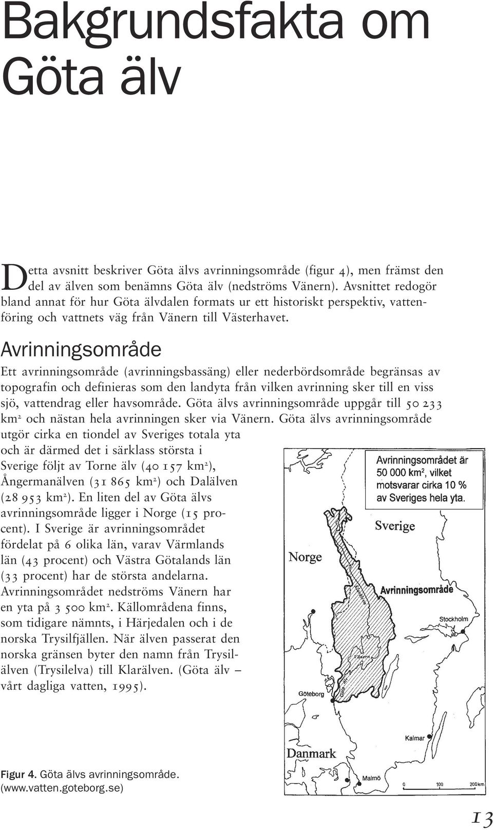 Avrinningsområde Ett avrinningsområde (avrinningsbassäng) eller nederbördsområde begränsas av topografin och definieras som den landyta från vilken avrinning sker till en viss sjö, vattendrag eller