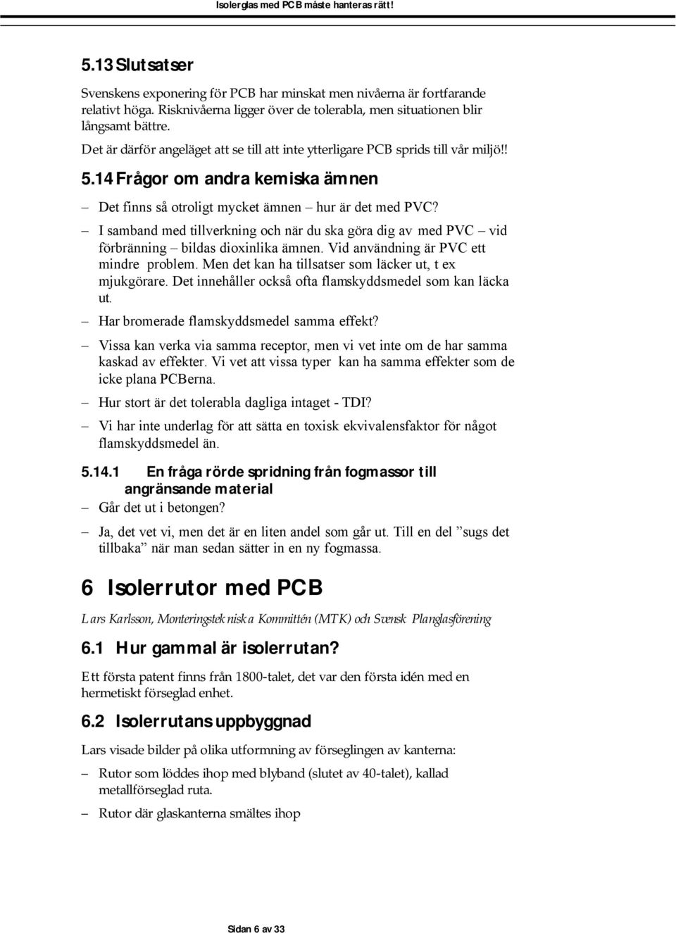 I samband med tillverkning och när du ska göra dig av med PVC vid förbränning bildas dioxinlika ämnen. Vid användning är PVC ett mindre problem.