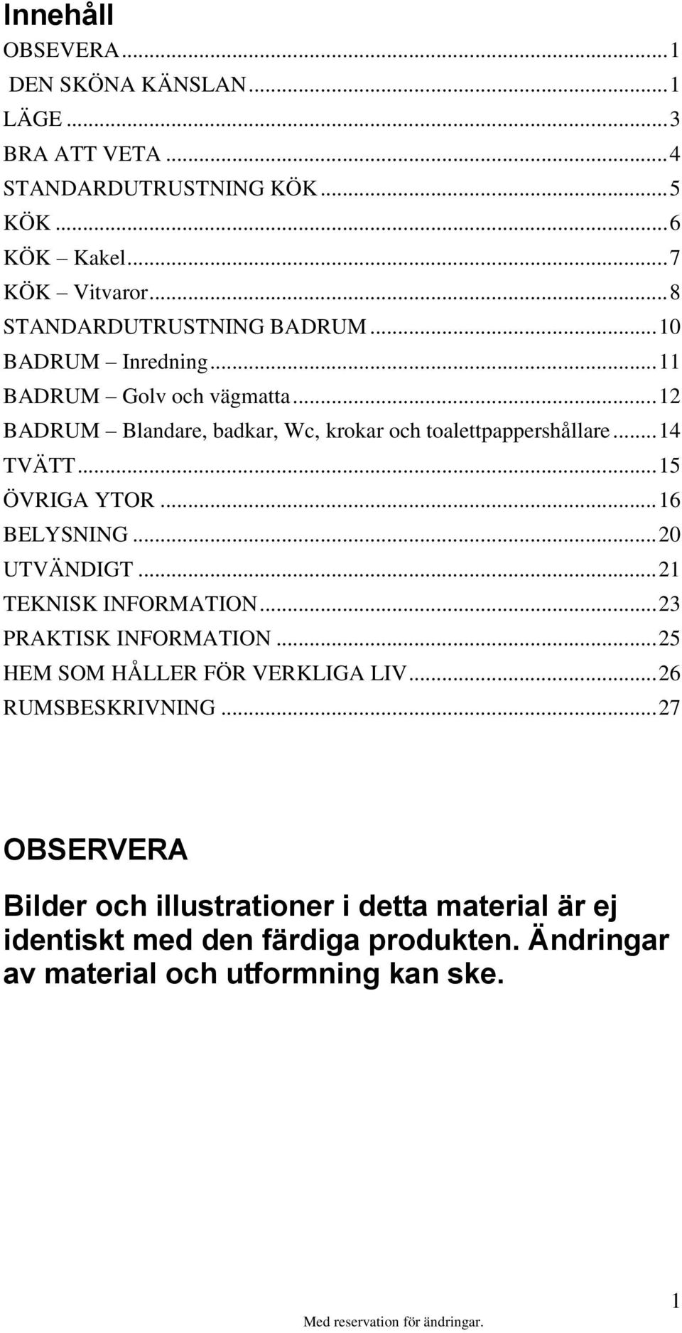 .. 14 TVÄTT... 15 ÖVRIGA YTOR... 16 BELYSNING... 20 UTVÄNDIGT... 21 TEKNISK INFORMATION... 23 PRAKTISK INFORMATION... 25 HEM SOM HÅLLER FÖR VERKLIGA LIV.