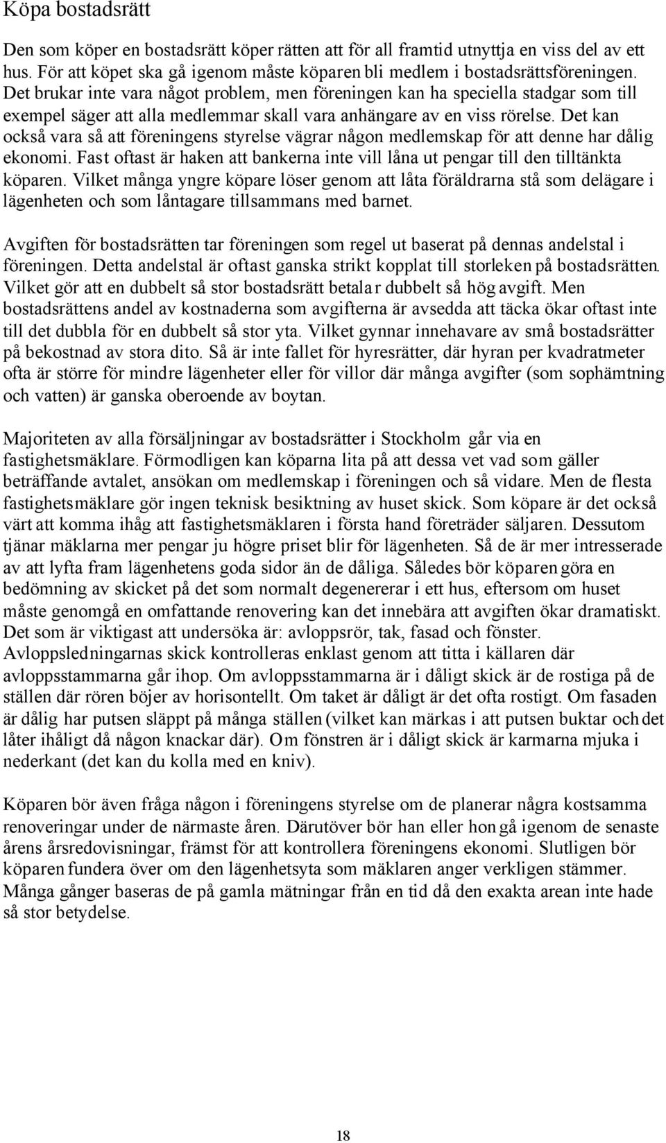 Det kan också vara så att föreningens styrelse vägrar någon medlemskap för att denne har dålig ekonomi. Fast oftast är haken att bankerna inte vill låna ut pengar till den tilltänkta köparen.