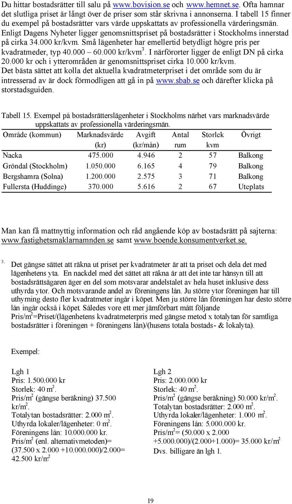 Enligt Dagens Nyheter ligger genomsnittspriset på bostadsrätter i Stockholms innerstad på cirka 34.000 kr/kvm. Små lägenheter har emellertid betydligt högre pris per kvadratmeder, typ 40.000 60.