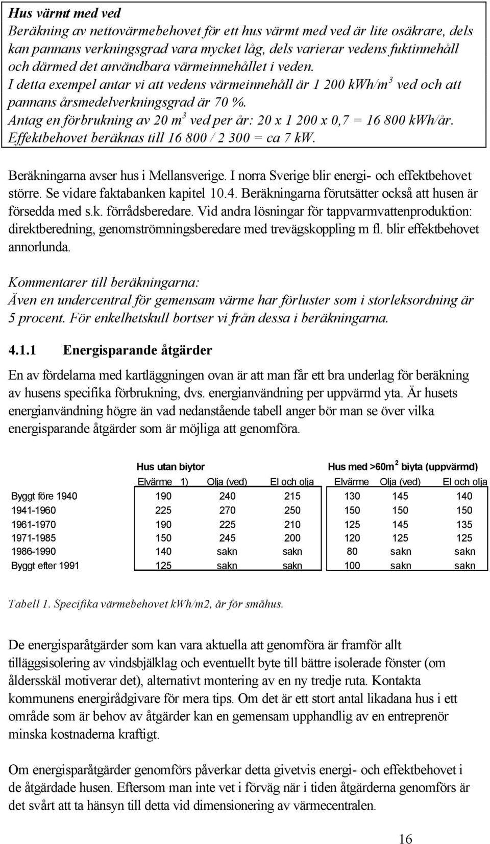 Antag en förbrukning av 20 m 3 ved per år: 20 x 1 200 x 0,7 = 16 800 kwh/år. Effektbehovet beräknas till 16 800 / 2 300 = ca 7 kw. Beräkningarna avser hus i Mellansverige.