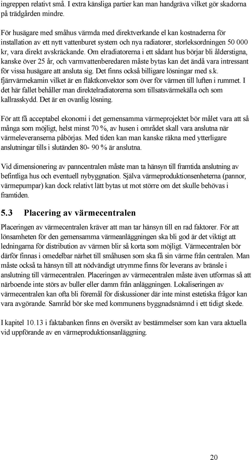 Om elradiatorerna i ett sådant hus börjar bli ålderstigna, kanske över 25 år, och varmvattenberedaren måste bytas kan det ändå vara intressant för vissa husägare att ansluta sig.