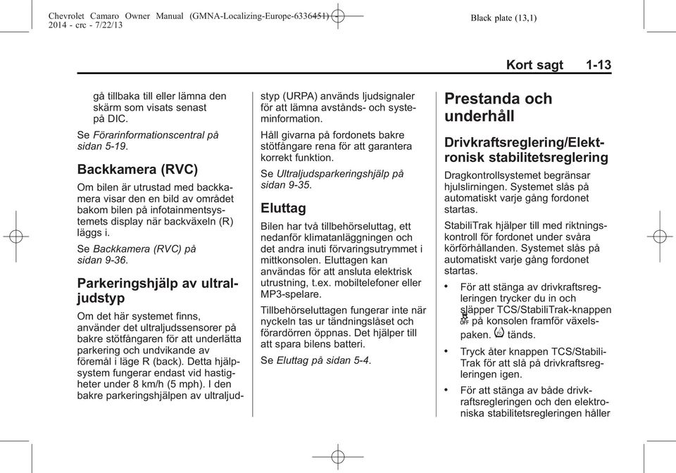 Parkeringshjälp av ultraljudstyp Eluttag Bilen har två tillbehörseluttag, ett nedanför klimatanläggningen och det andra inuti förvaringsutrymmet i mittkonsolen.