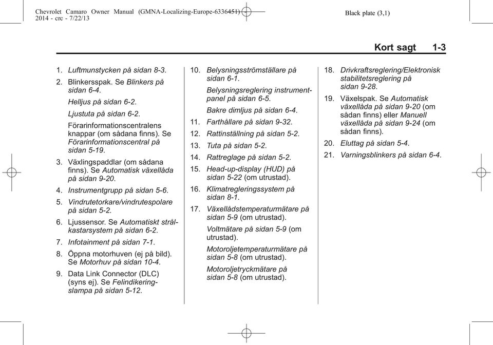 Instrumentgrupp på sidan 5-6. 5. Vindrutetorkare/vindrutespolare på sidan 5-2. 6. Ljussensor. Se Automatiskt strålkastarsystem på sidan 6-2. 7. Infotainment på sidan 7-1. 8.