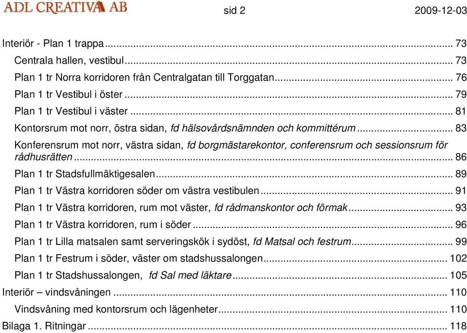 .. 83 Konferensrum mot norr, västra sidan, fd borgmästarekontor, conferensrum och sessionsrum för rådhusrätten... 86 Plan 1 tr Stadsfullmäktigesalen.