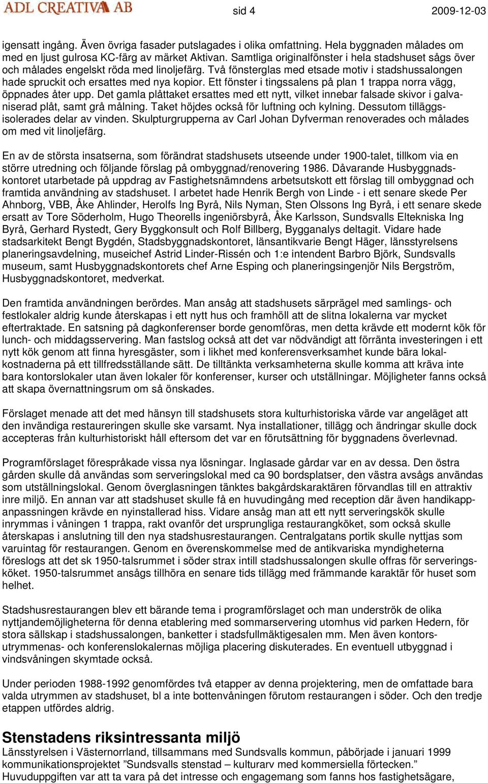 Ett fönster i tingssalens på plan 1 trappa norra vägg, öppnades åter upp. Det gamla plåttaket ersattes med ett nytt, vilket innebar falsade skivor i galvaniserad plåt, samt grå målning.