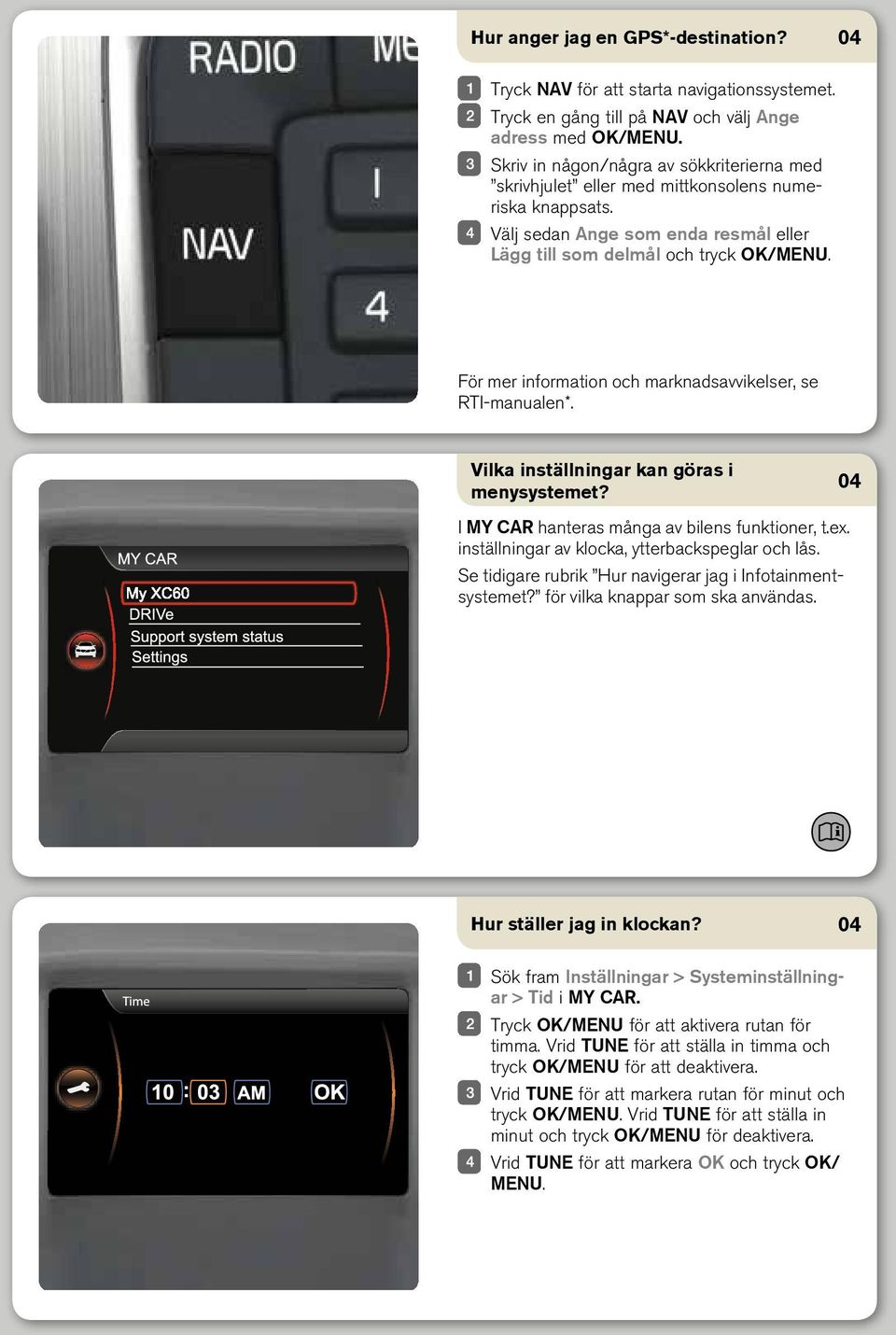 För mer information och marknadsavvikelser, se RTI-manualen*. Vilka inställningar kan göras i menysystemet? I MY CAR hanteras många av bilens funktioner, t.ex.