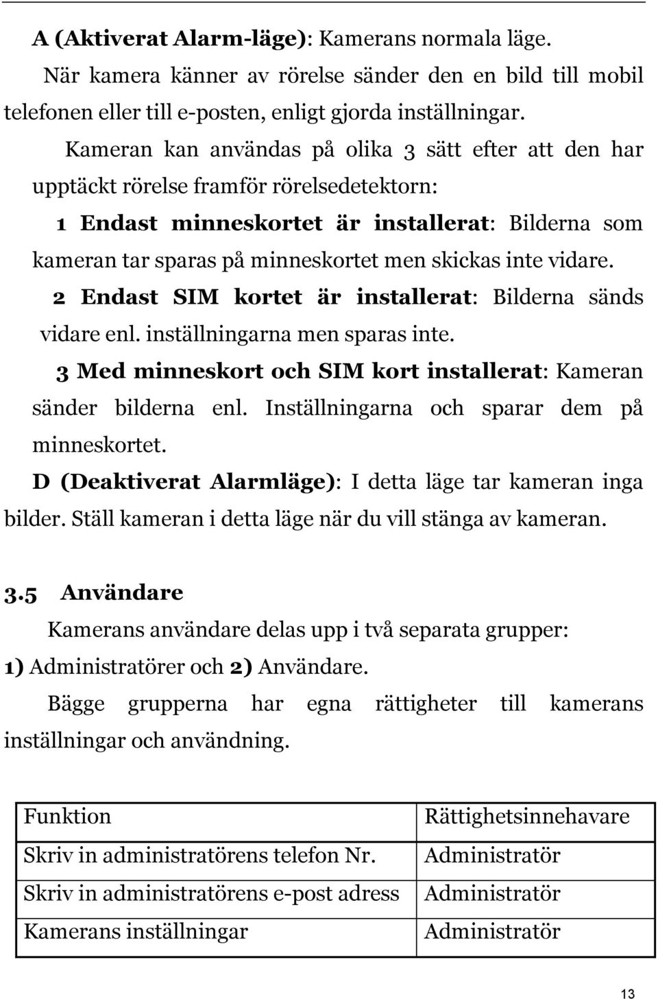 inte vidare. 2 Endast SIM kortet är installerat: Bilderna sänds vidare enl. inställningarna men sparas inte. 3 Med minneskort och SIM kort installerat: Kameran sänder bilderna enl.