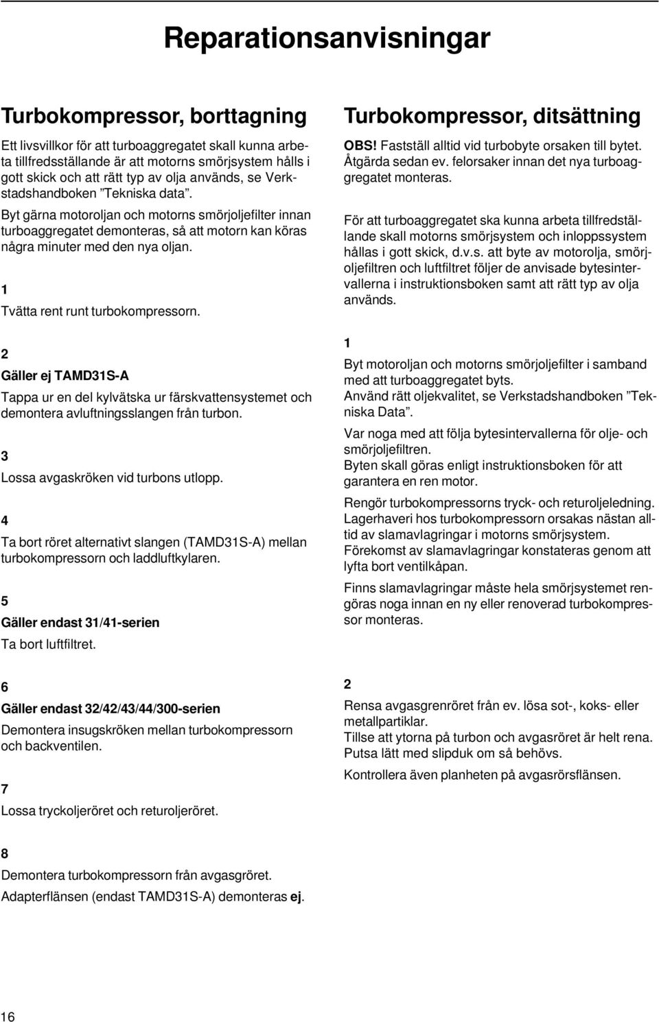 1 Tvätta rent runt turbokompressorn. 2 Gäller ej TAMD31S-A Tappa ur en del kylvätska ur färskvattensystemet och demontera avluftningsslangen från turbon. 3 Lossa avgaskröken vid turbons utlopp.