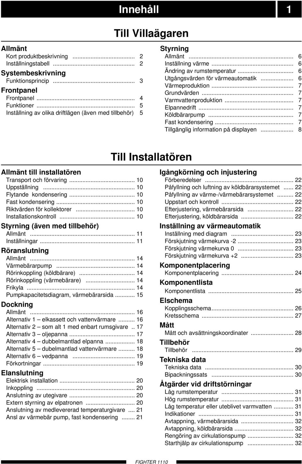 .. Värmeproduktion... 7 Grundvärden... 7 Varmvattenproduktion... 7 Elpannedrift... 7 Köldbärarpump... 7 Fast kondensering... 7 Tillgänglig information på displayen.