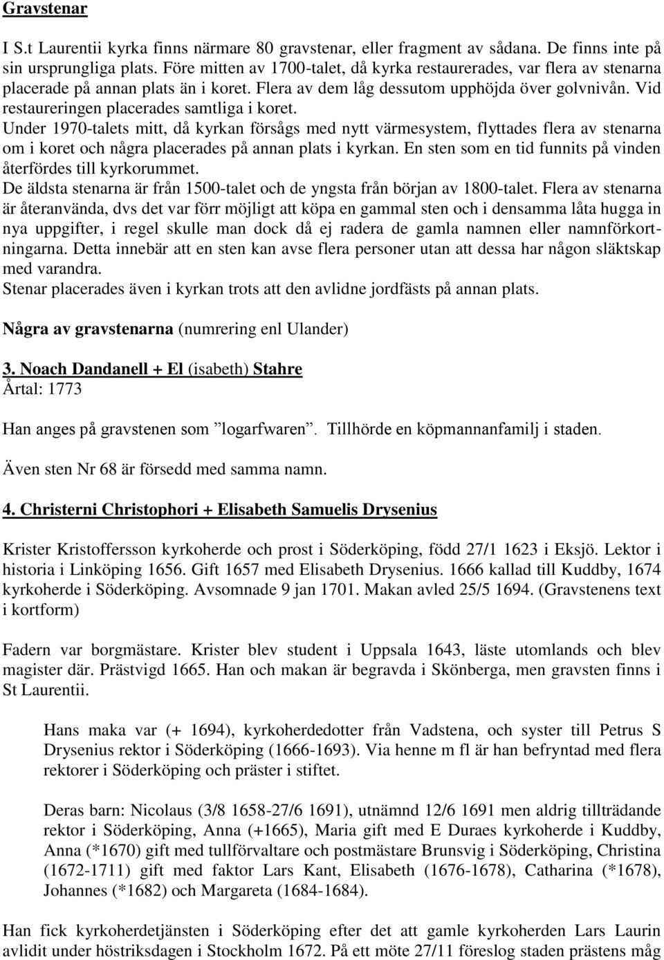 Vid restaureringen placerades samtliga i koret. Under 1970-talets mitt, då kyrkan försågs med nytt värmesystem, flyttades flera av stenarna om i koret och några placerades på annan plats i kyrkan.