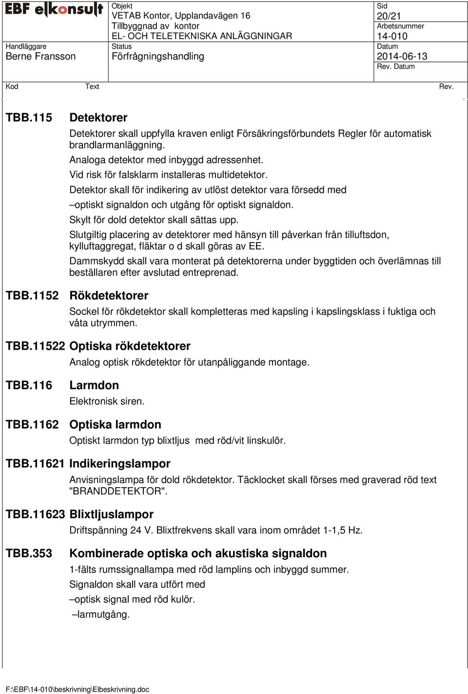 Skylt för dold detektor skall sättas upp. Slutgiltig placering av detektorer med hänsyn till påverkan från tilluftsdon, kylluftaggregat, fläktar o d skall göras av EE.