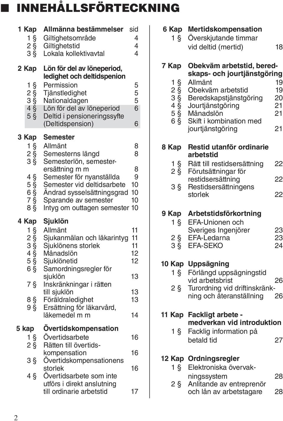 8 4 Semester för nyanställda 9 5 Semester vid deltidsarbete 10 6 Ändrad sysselsättningsgrad 10 7 Sparande av semester 10 8 Intyg om outtagen semester 10 4 Kap Sjuklön 1 Allmänt 11 2 Sjukanmälan och