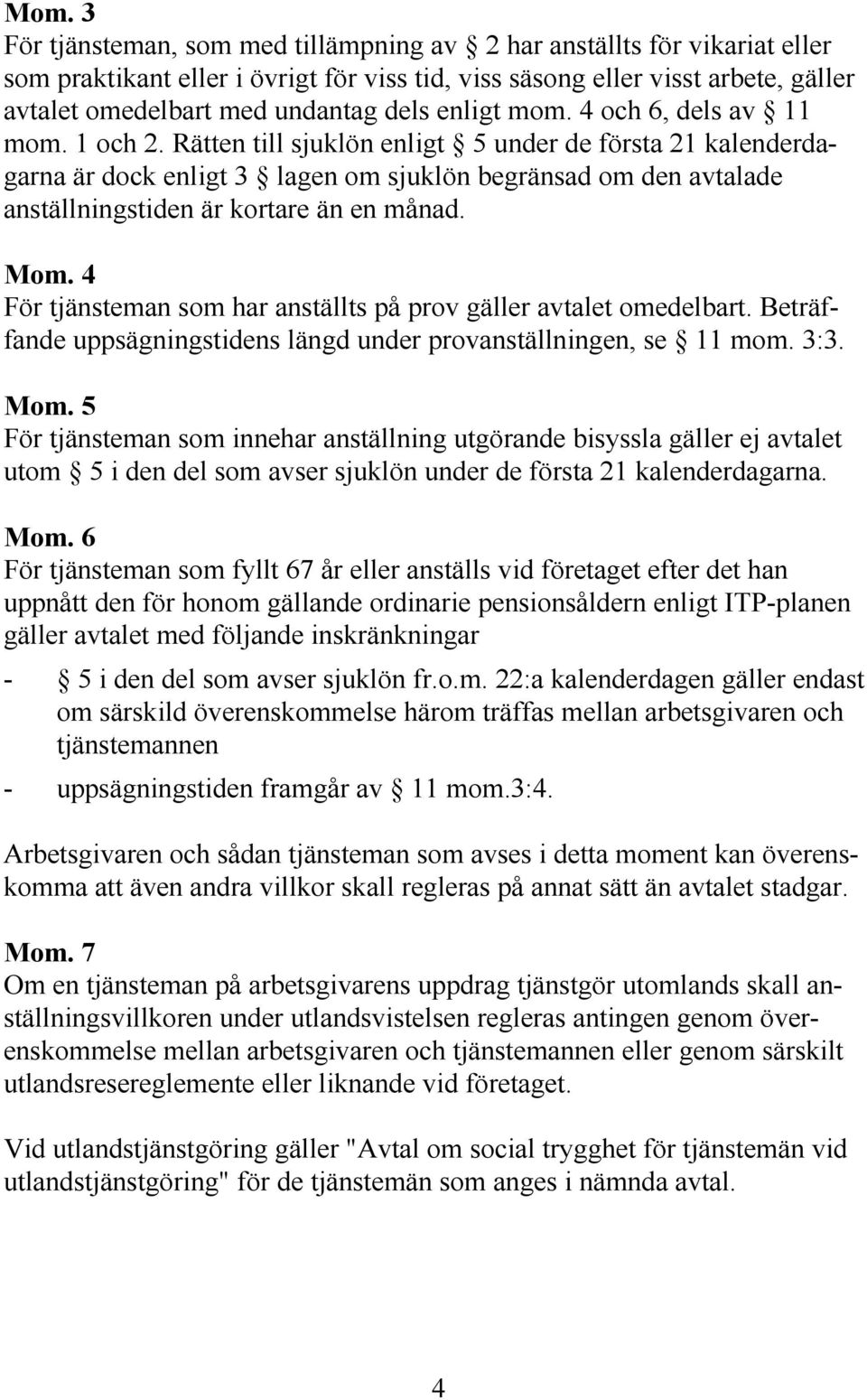 Rätten till sjuklön enligt 5 under de första 21 kalenderdagarna är dock enligt 3 lagen om sjuklön begränsad om den avtalade anställningstiden är kortare än en månad. Mom.