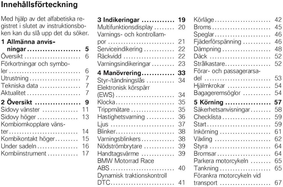 ............... 13 Kombiomkopplare vänster........................... 14 Kombikontakt höger......... 15 Under sadeln................ 16 Kombiinstrument............ 17 3 Indikeringar.