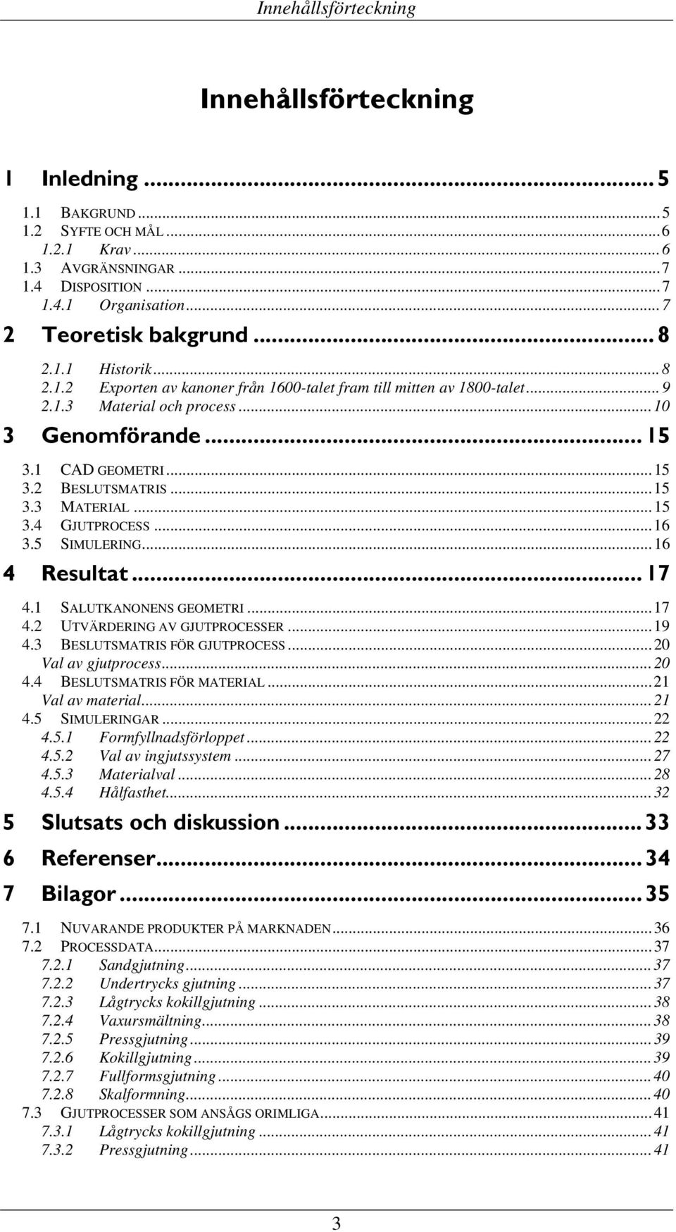 .. 15 3.2 BESLUTSMATRIS... 15 3.3 MATERIAL... 15 3.4 GJUTPROCESS... 16 3.5 SIMULERING... 16 4 Resultat... 17 4.1 SALUTKANONENS GEOMETRI... 17 4.2 UTVÄRDERING AV GJUTPROCESSER... 19 4.