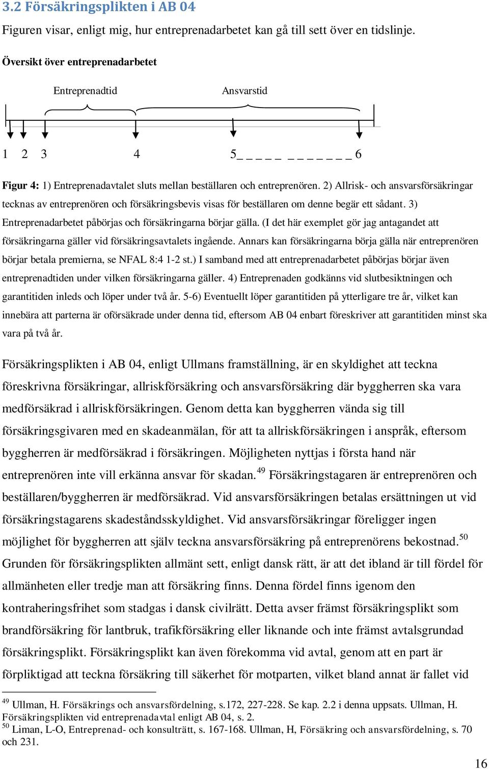 2) Allrisk- och ansvarsförsäkringar tecknas av entreprenören och försäkringsbevis visas för beställaren om denne begär ett sådant. 3) Entreprenadarbetet påbörjas och försäkringarna börjar gälla.