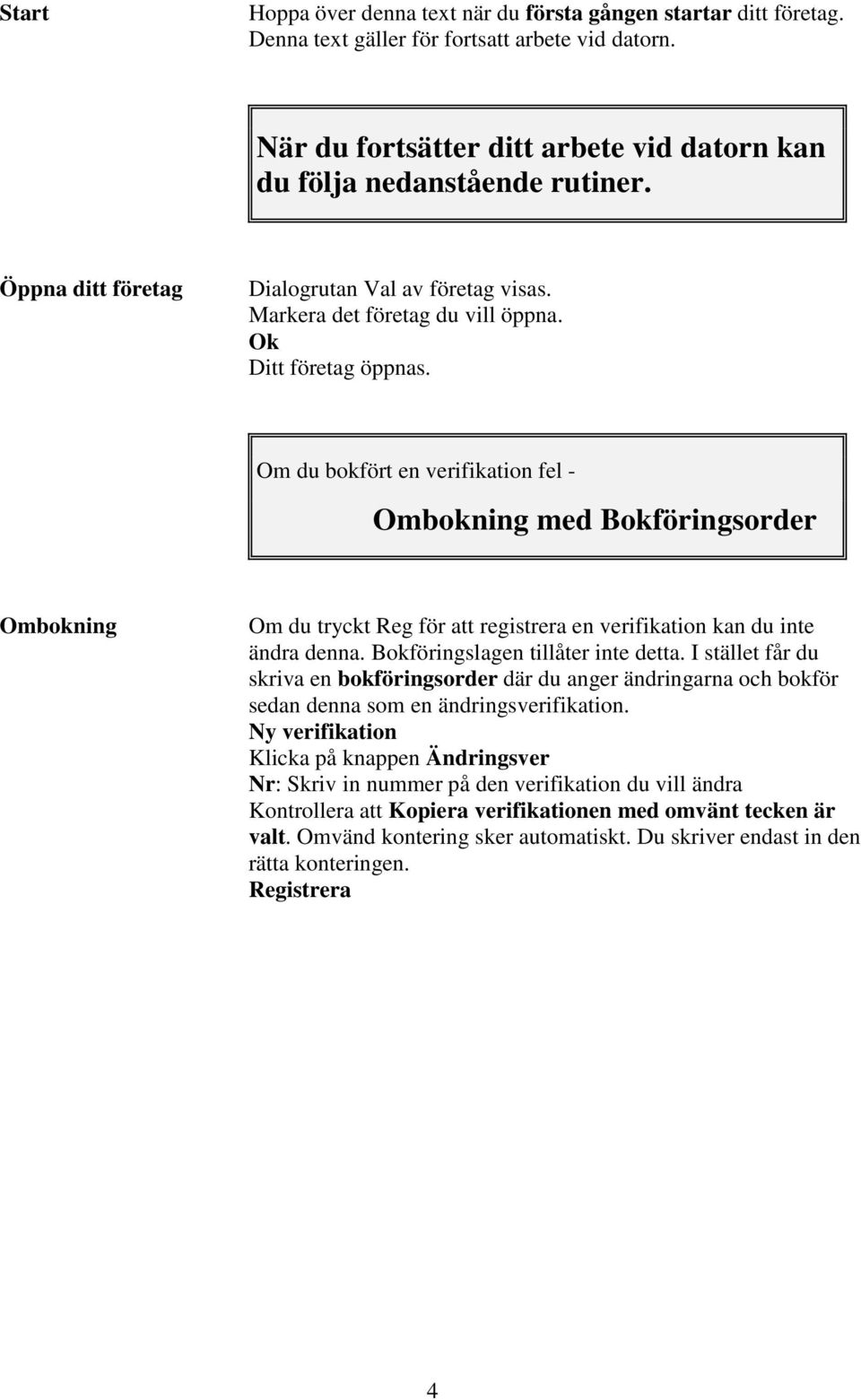 Om du bokfört en verifikation fel - Ombokning med Bokföringsorder Ombokning Om du tryckt Reg för att registrera en verifikation kan du inte ändra denna. Bokföringslagen tillåter inte detta.