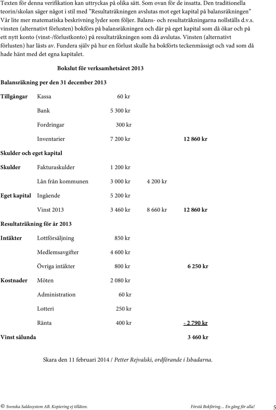 Balans- och resultaträkningarna nollställs d.v.s. vinsten (alternativt förlusten) bokförs på balansräkningen och där på eget kapital som då ökar och på ett nytt konto (vinst-/förlustkonto) på resultaträkningen som då avslutas.