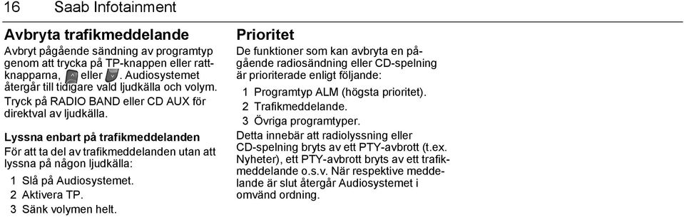 Lyssna enbart på trafikmeddelanden För att ta del av trafikmeddelanden utan att lyssna på någon ljudkälla: 1 Slå på Audiosystemet. 2 Aktivera TP. 3 Sänk volymen helt.