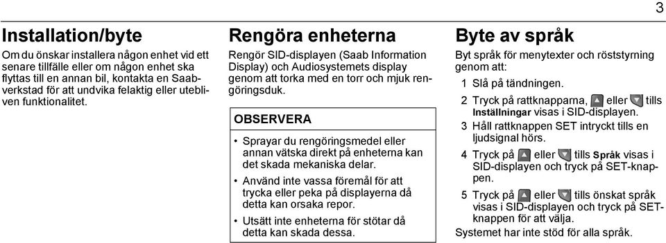 OBSERVERA Sprayar du rengöringsmedel eller annan vätska direkt på enheterna kan det skada mekaniska delar. Använd inte vassa föremål för att trycka eller peka på displayerna då detta kan orsaka repor.