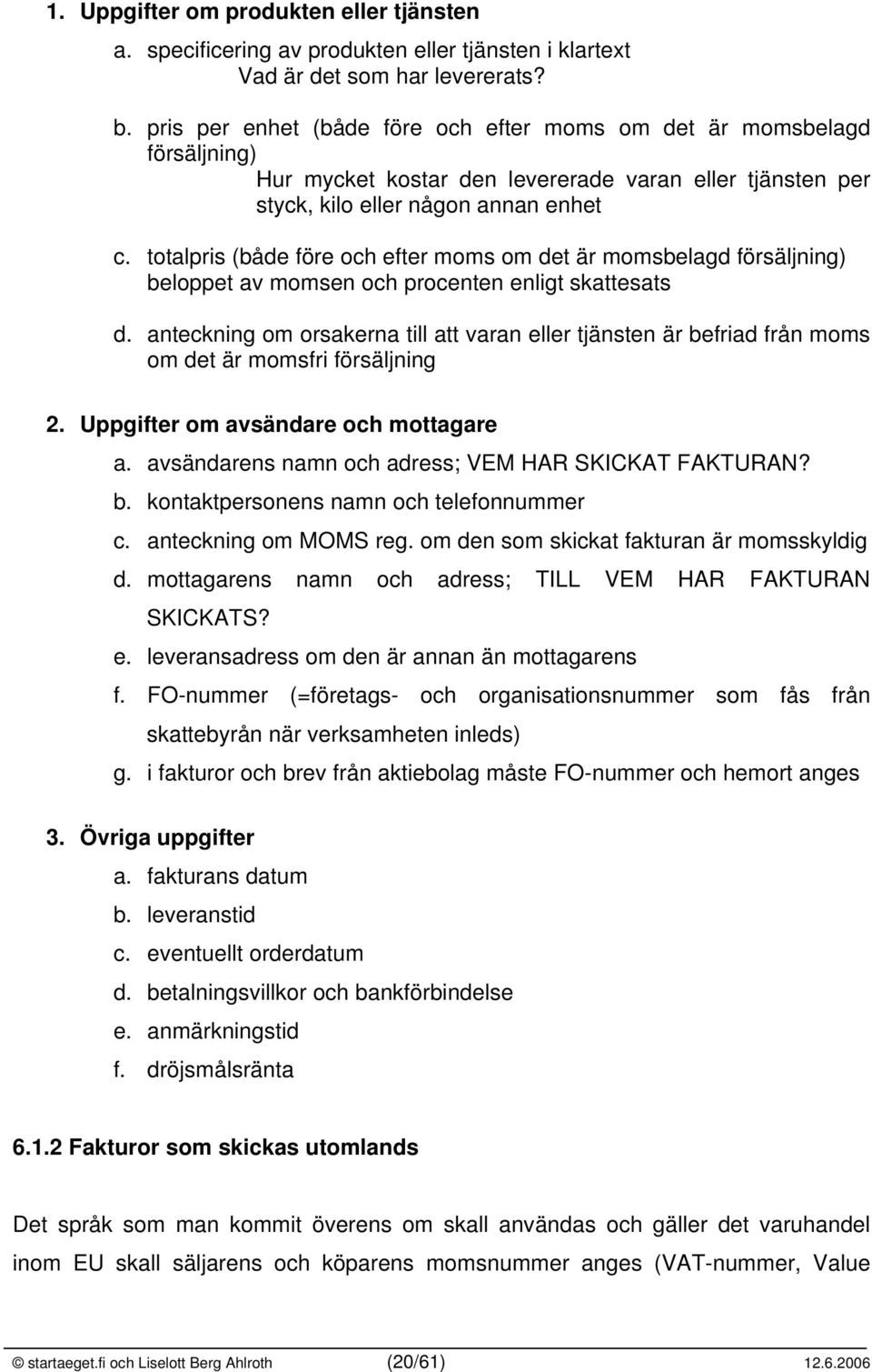 totalpris (både före och efter moms om det är momsbelagd försäljning) beloppet av momsen och procenten enligt skattesats d.