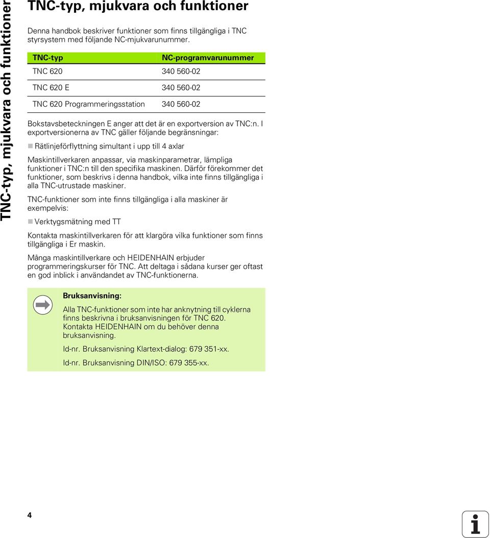 I exportversionerna av TNC gäller följande begränsningar: Rätlinjeförflyttning simultant i upp till 4 axlar Maskintillverkaren anpassar, via maskinparametrar, lämpliga funktioner i TNC:n till den