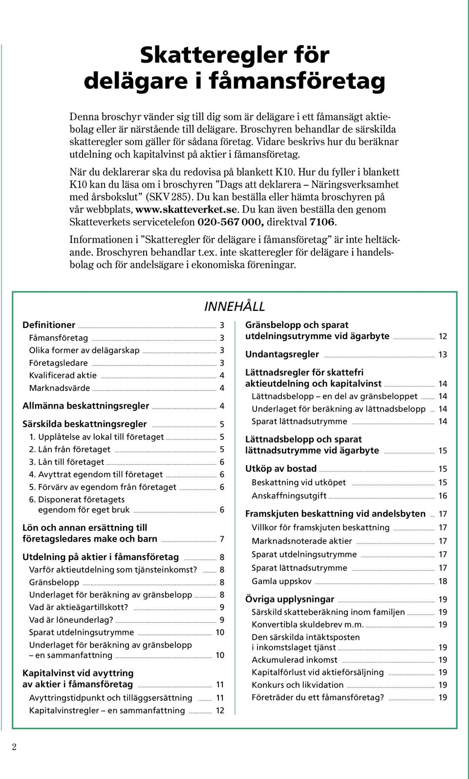 När du deklarerar ska du redovisa på blankett K10. Hur du fyller i blankett K10 kan du läsa om i broschyren Dags att deklarera Näringsverksamhet med årsbokslut ( SKV 285 ).