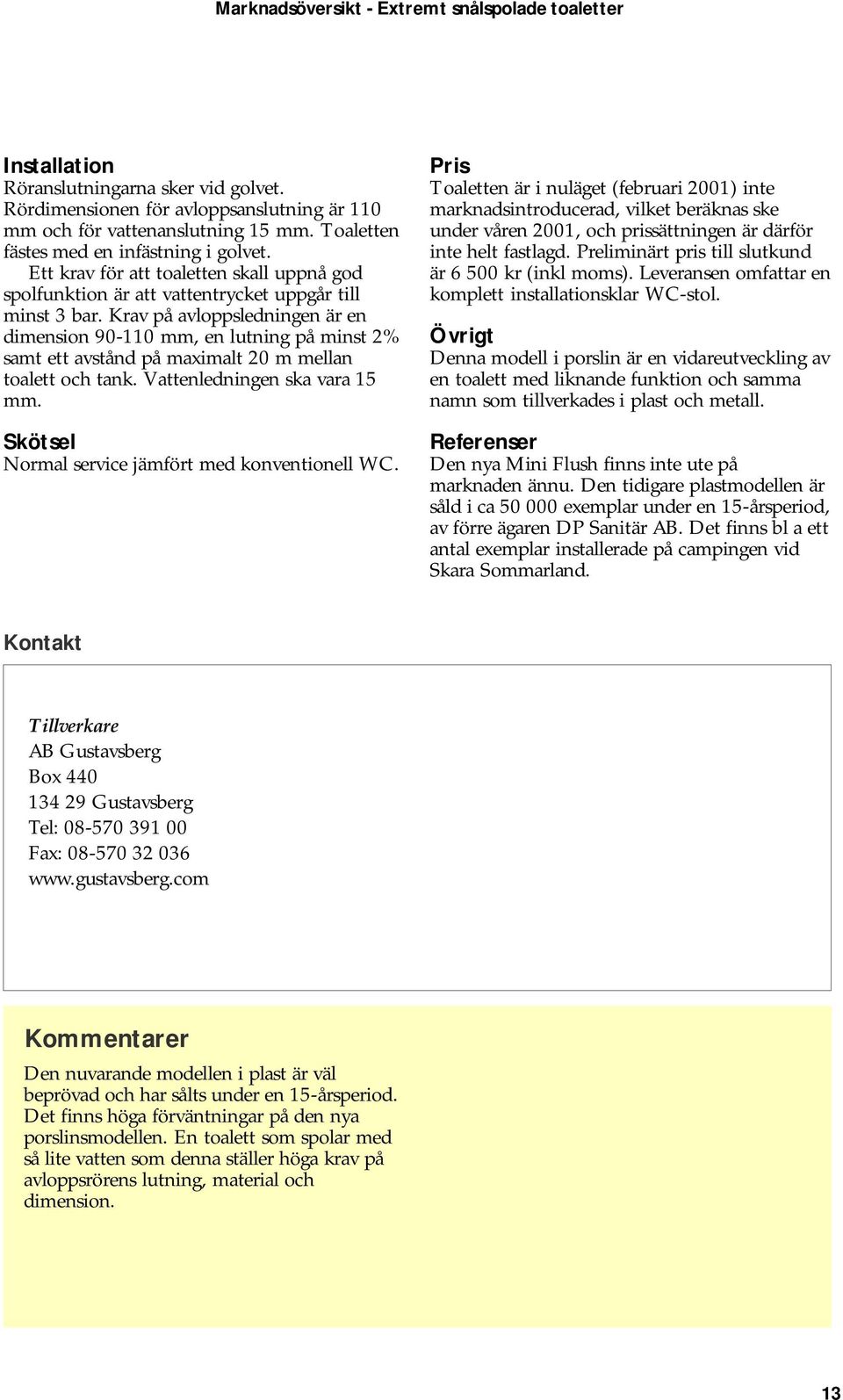 Krav på avloppsledningen är en dimension 90-110 mm, en lutning på minst 2% samt ett avstånd på maximalt 20 m mellan toalett och tank. Vattenledningen ska vara 15 mm.