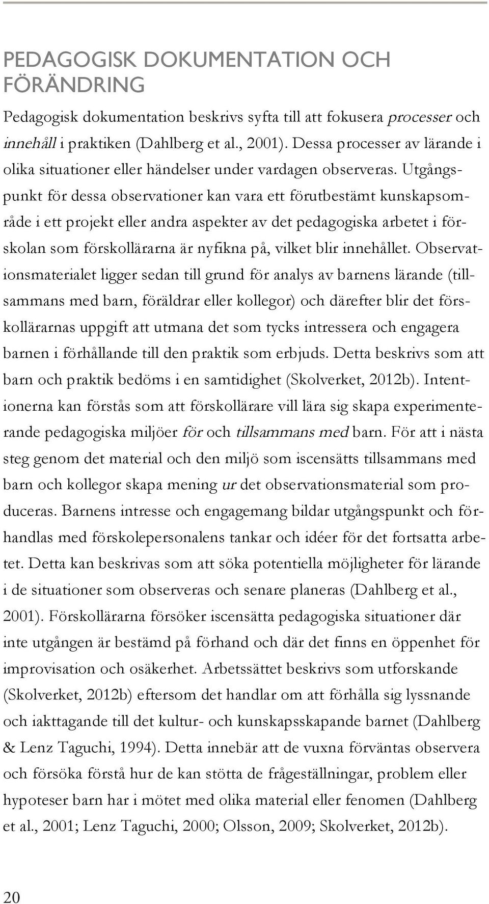 Utgångspunkt för dessa observationer kan vara ett förutbestämt kunskapsområde i ett projekt eller andra aspekter av det pedagogiska arbetet i förskolan som förskollärarna är nyfikna på, vilket blir