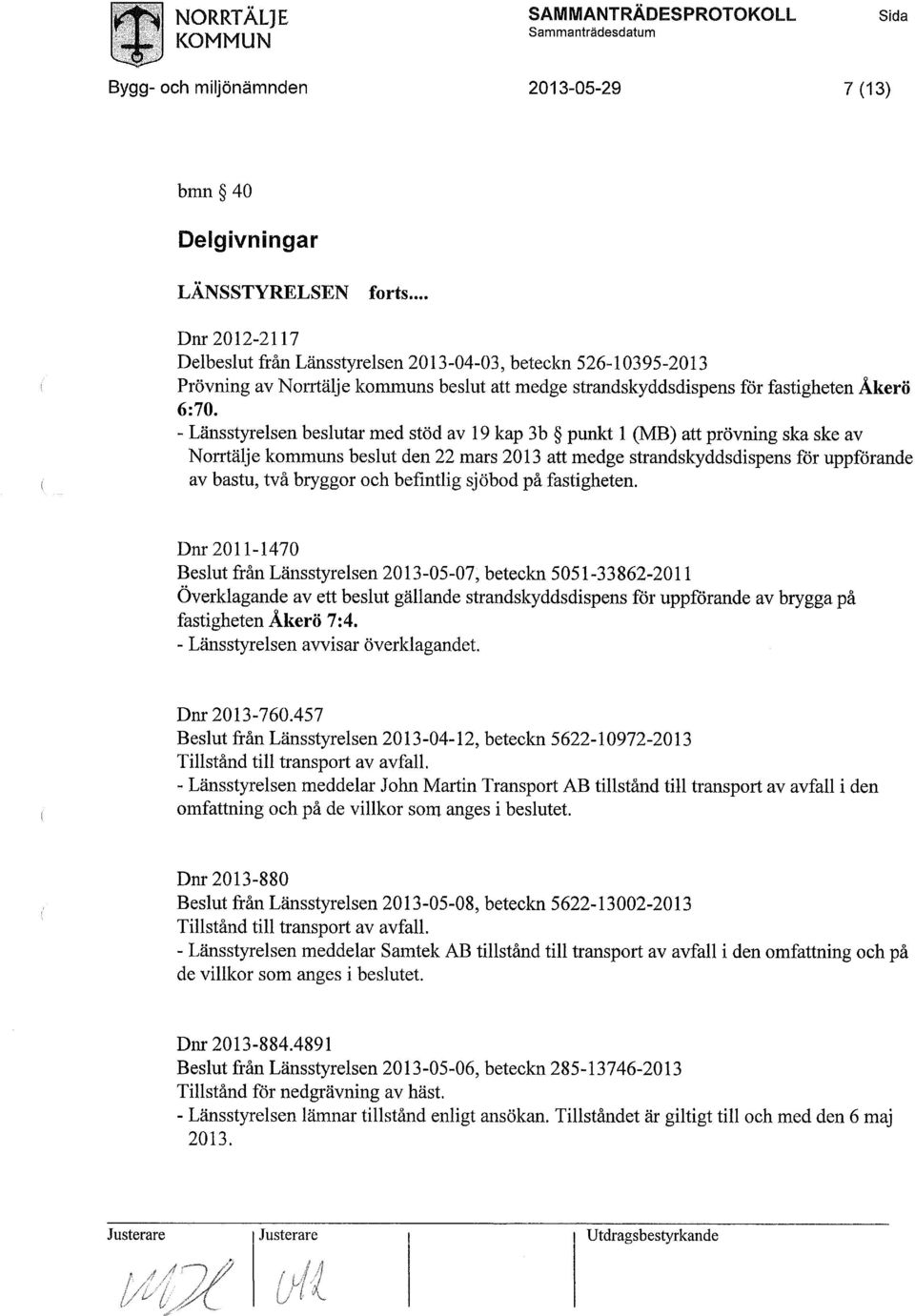 - Länsstyrelsen beslutar med stöd av 19 kap 3b punkt 1 (MB) att prövning ska ske av Norrtälje kommuns beslut den 22 mars 2013 att medge strandskyddsdispens för uppförande av bastu, två bryggor och