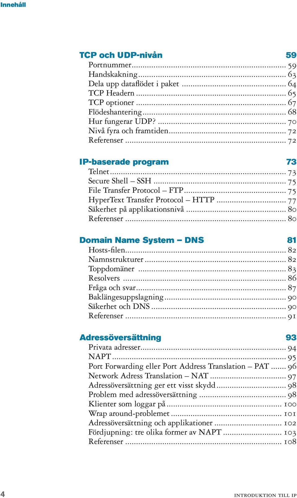 .. 77 Säkerhet på applikationsnivå... 80 Referenser... 80 Domain Name System DNS 81 Hosts-filen... 82 Namnstrukturer... 82 Toppdomäner... 83 Resolvers... 86 Fråga och svar... 87 Baklängesuppslagning.