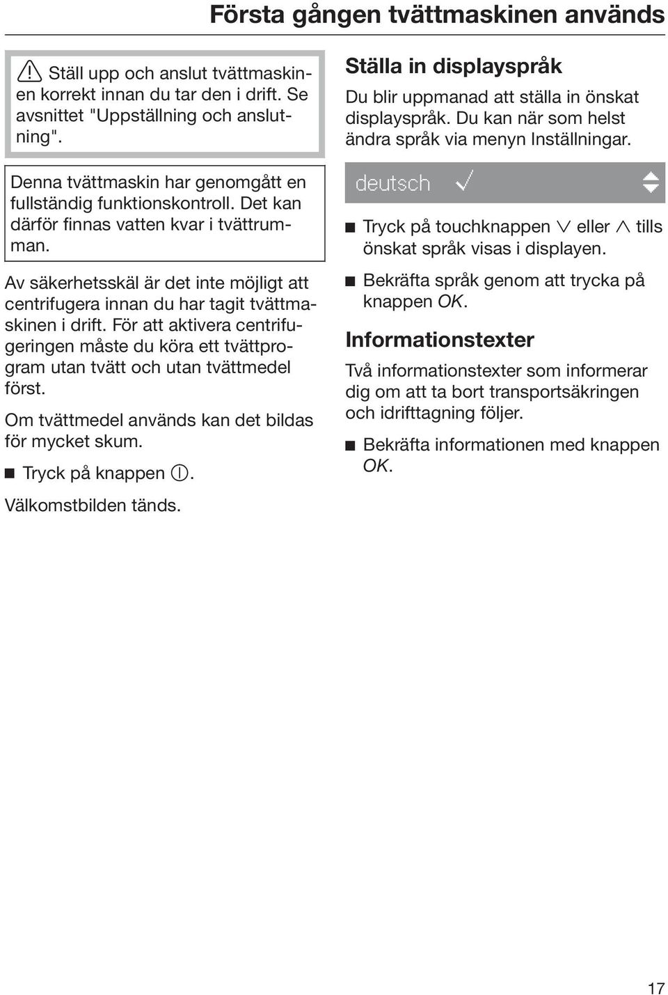 Av säkerhetsskäl är det inte möjligt att centrifugera innan du har tagit tvättmaskinen i drift. För att aktivera centrifugeringen måste du köra ett tvättprogram utan tvätt och utan tvättmedel först.