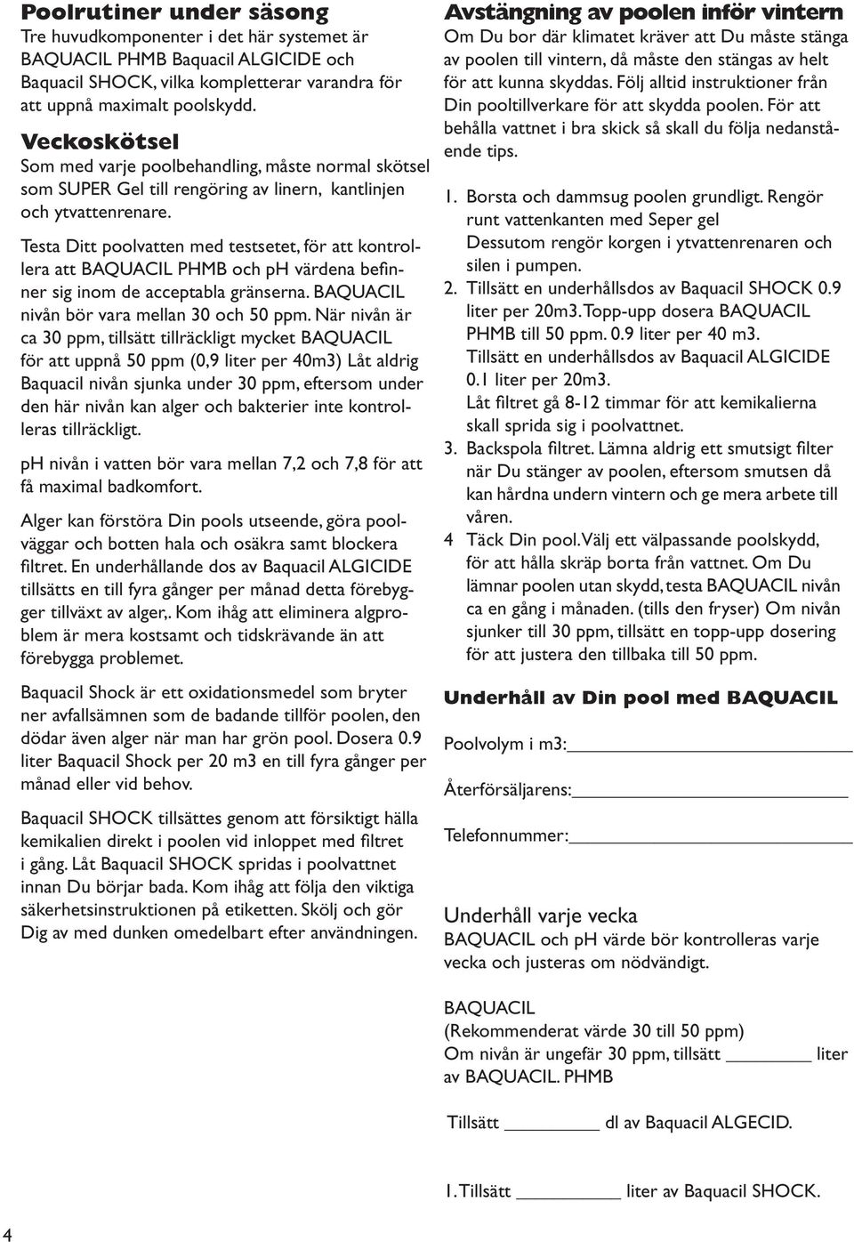 Testa Ditt poolvatten med testsetet, för att kontrollera att BAQUACIL PHMB och ph värdena befinner sig inom de acceptabla gränserna. BAQUACIL nivån bör vara mellan 30 och 50 ppm.