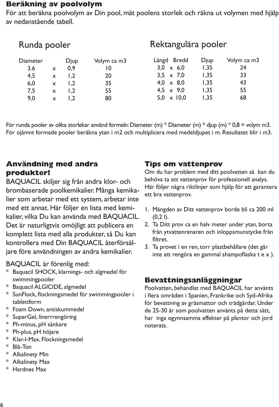 68 För runda pooler av olika storlekar använd formeln: Diameter (m) * Diameter (m) * djup (m) * 0,8 = volym m3. För ojämnt formade pooler beräkna ytan i m2 och multiplicera med medeldjupet i m.