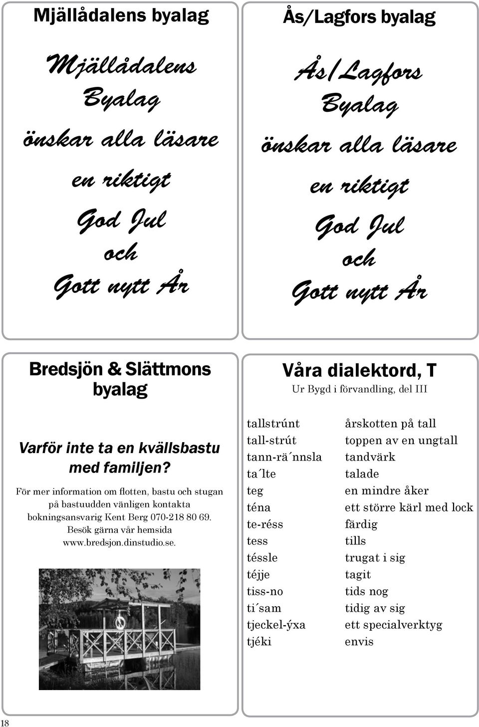 För mer information om flotten, bastu och stugan på bastuudden vänligen kontakta bokningsansvarig Kent Berg 070-218 80 69. Besök gärna vår hemsida www.bredsjon.dinstudio.se.