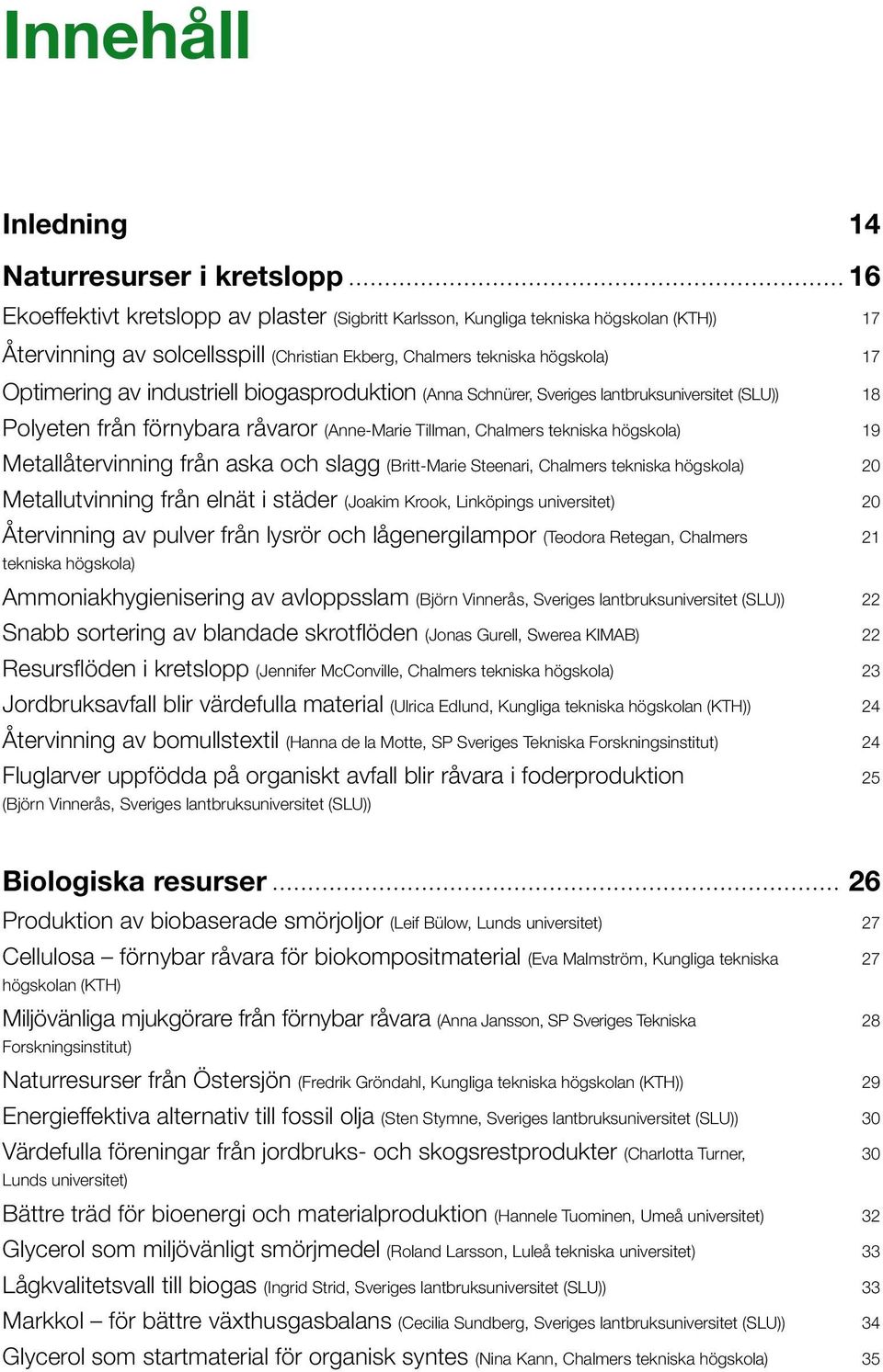 Metallåtervinning från aska och slagg (Britt-Marie Steenari, Chalmers tekniska högskola) Metallutvinning från elnät i städer (Joakim Krook, Linköpings universitet) Återvinning av pulver från lysrör