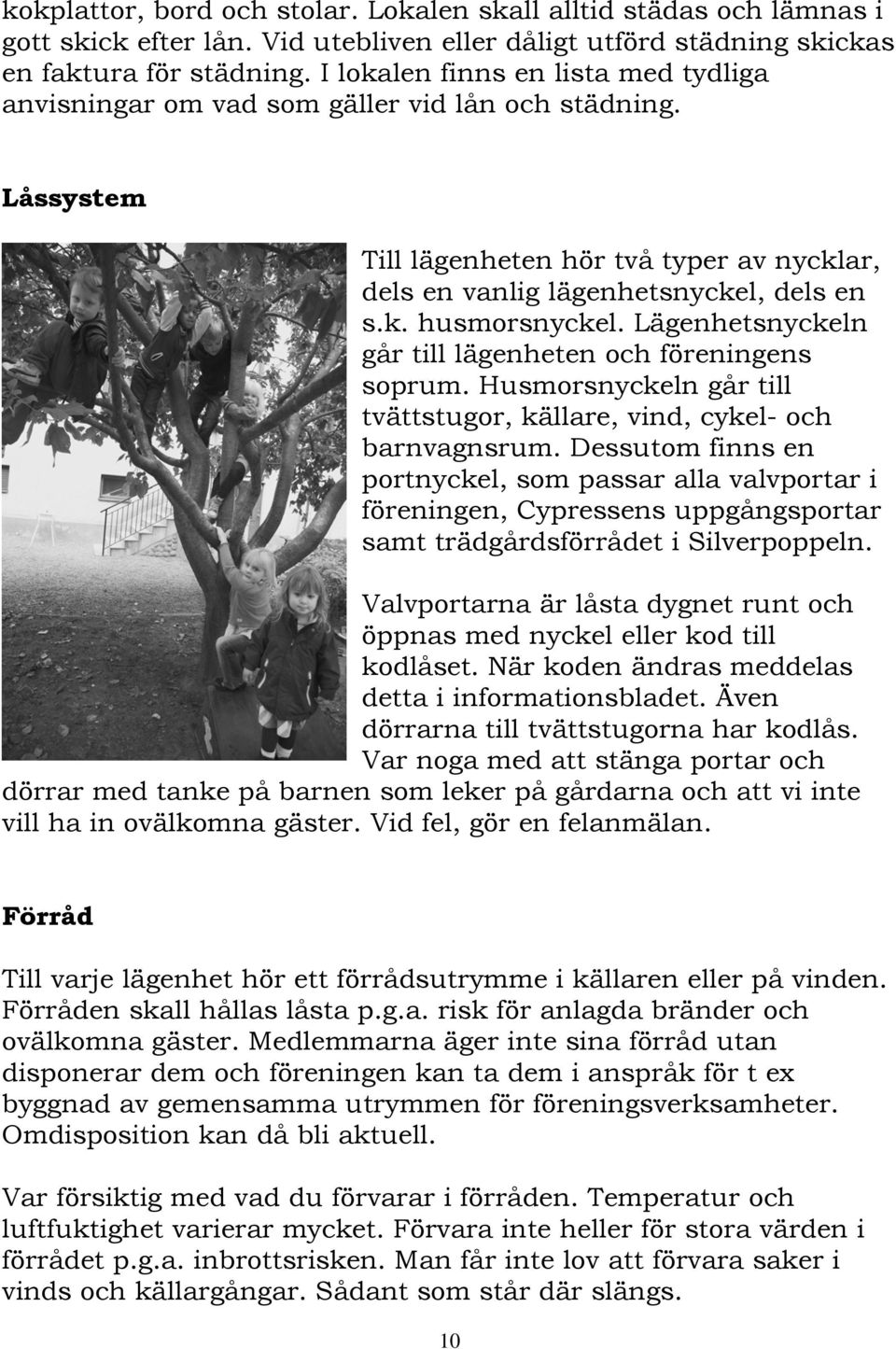 Lägenhetsnyckeln går till lägenheten och föreningens soprum. Husmorsnyckeln går till tvättstugor, källare, vind, cykel- och barnvagnsrum.