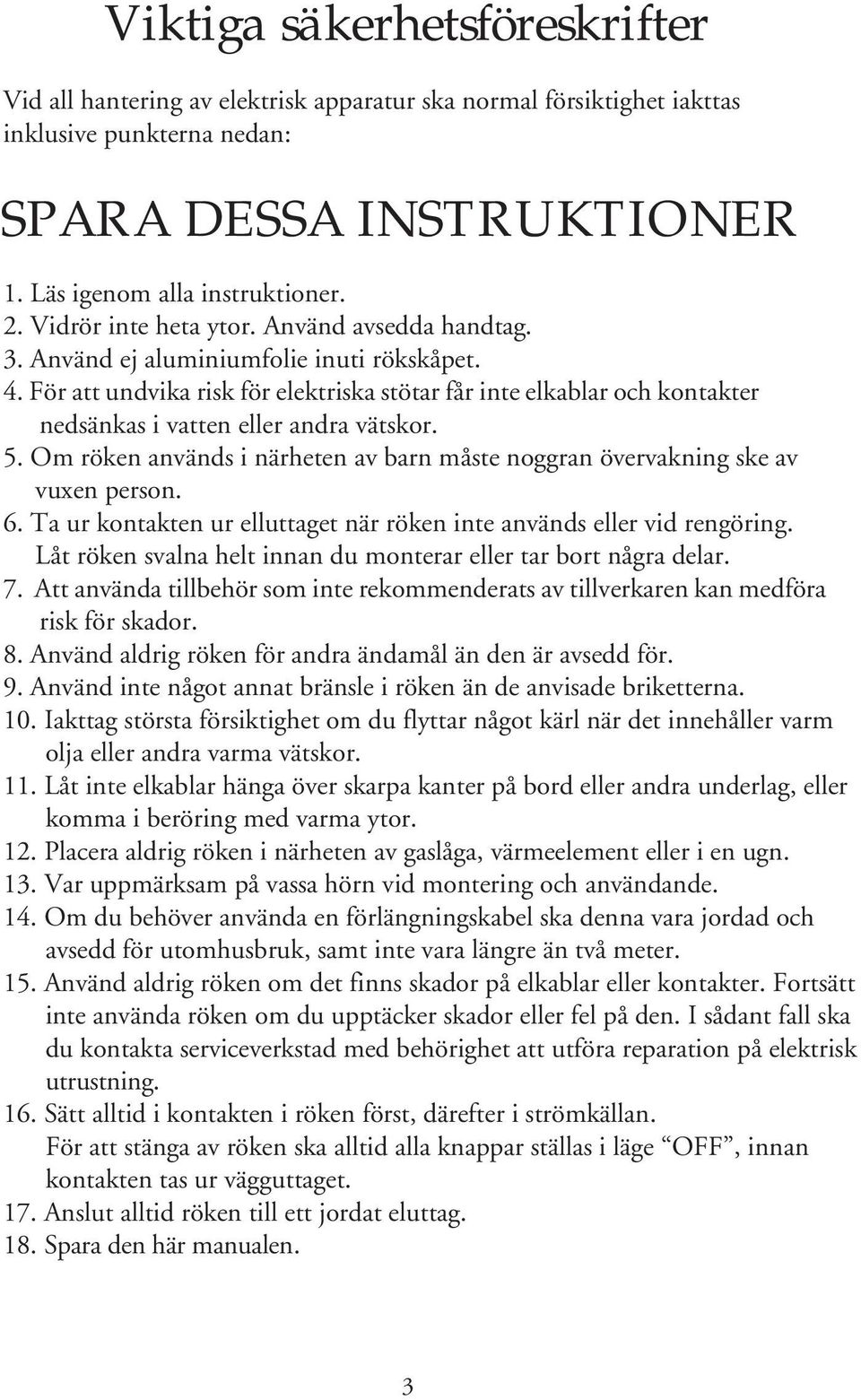 För att undvika risk för elektriska stötar får inte elkablar och kontakter nedsänkas i vatten eller andra vätskor. 5. Om röken används i närheten av barn måste noggran övervakning ske av vuxen person.