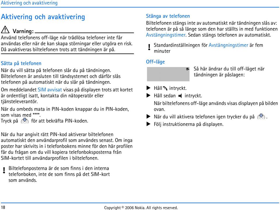 Biltelefonen är ansluten till tändsystemet och därför slås telefonen på automatiskt när du slår på tändningen.