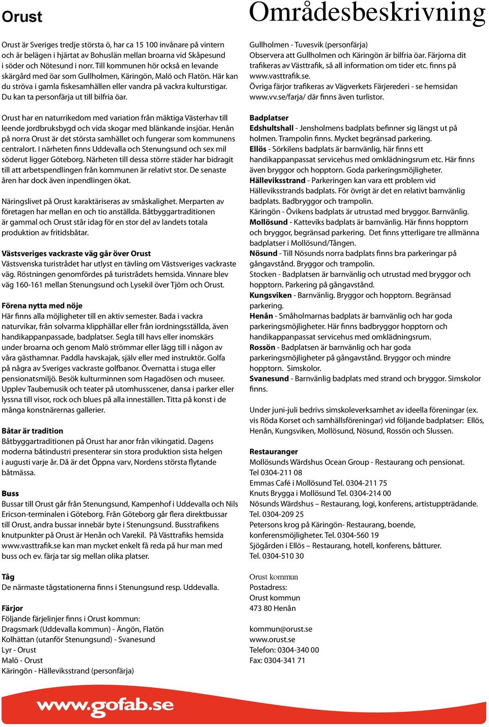 Du kan ta personfärja ut till bilfria öar. Orust har en naturrikedom med variation från mäktiga Västerhav till leende jordbruksbygd och vida skogar med blänkande insjöar.