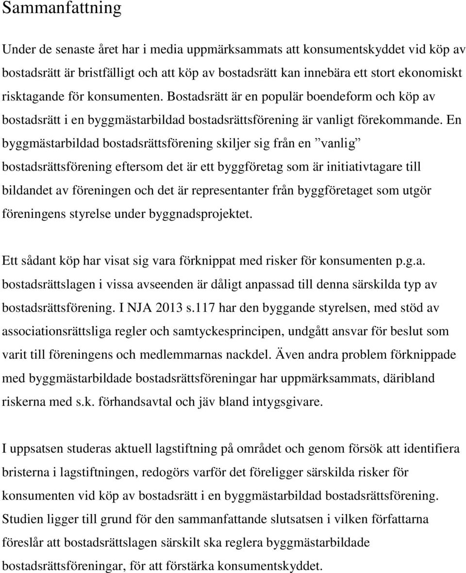 En byggmästarbildad bostadsrättsförening skiljer sig från en vanlig bostadsrättsförening eftersom det är ett byggföretag som är initiativtagare till bildandet av föreningen och det är representanter