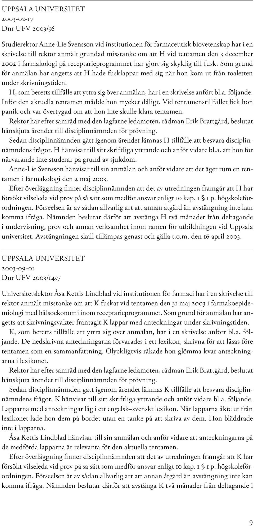 Som grund för anmälan har angetts att H hade fusklappar med sig när hon kom ut från toaletten under skrivningstiden. H, som beretts tillfälle att yttra sig över anmälan, har i en skrivelse anfört bl.