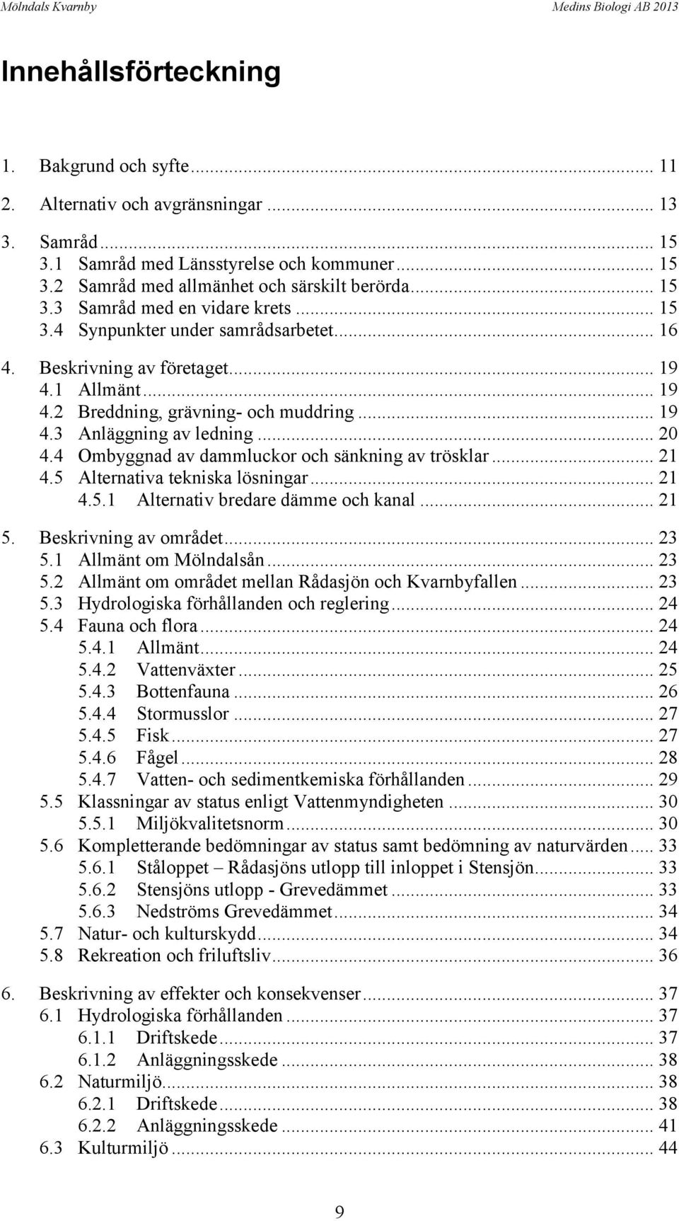 .. 20 4.4 Ombyggnad av dammluckor och sänkning av trösklar... 21 4.5 Alternativa tekniska lösningar... 21 4.5.1 Alternativ bredare dämme och kanal... 21 5. Beskrivning av området... 23 5.